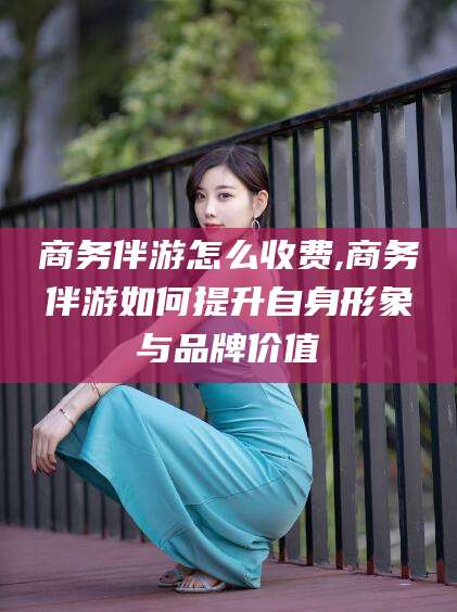 双鸭山商务伴游怎么收费,商务伴游如何提升自身形象与品牌价值