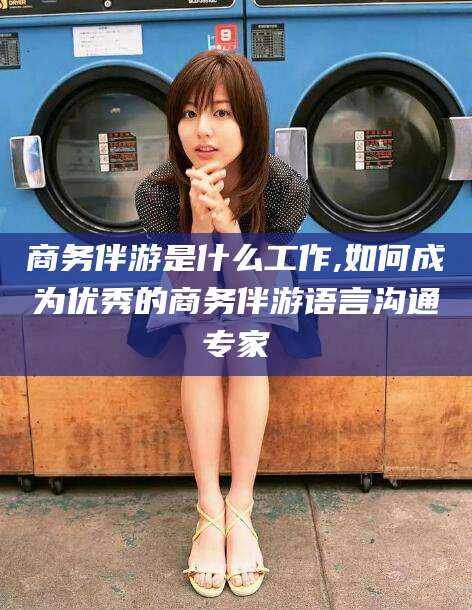 双鸭山商务伴游是什么工作,如何成为优秀的商务伴游语言沟通专家