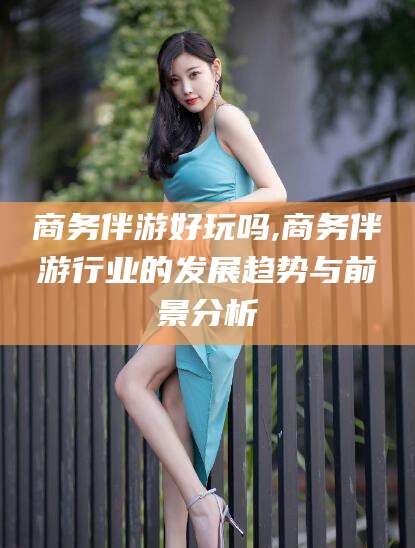 双鸭山商务伴游好玩吗,商务伴游行业的发展趋势与前景分析