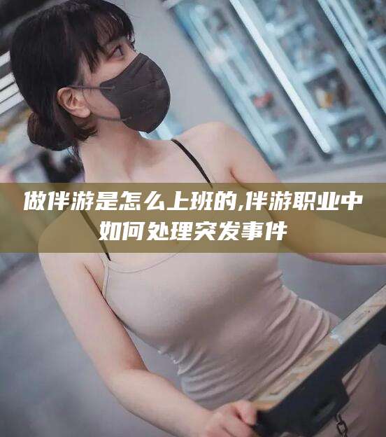 双鸭山做伴游是怎么上班的,伴游职业中如何处理突发事件