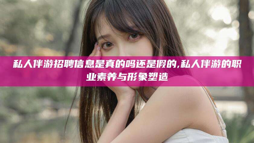 双鸭山私人伴游招聘信息是真的吗还是假的,私人伴游的职业素养与形象塑造