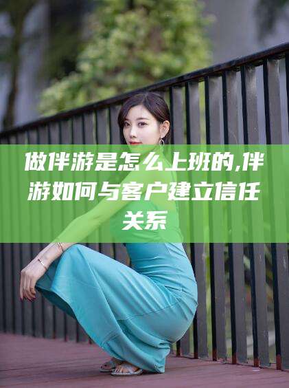 双鸭山做伴游是怎么上班的,伴游如何与客户建立信任关系