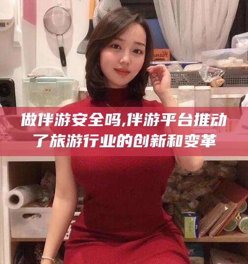 双鸭山做伴游安全吗,伴游平台推动了旅游行业的创新和变革