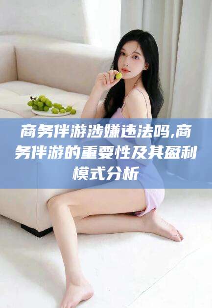 双鸭山商务伴游涉嫌违法吗,商务伴游的重要性及其盈利模式分析