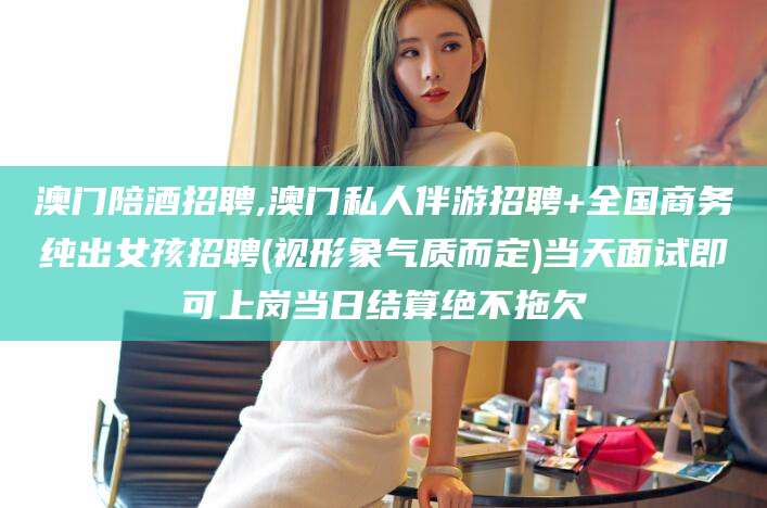 双鸭山澳门陪酒招聘,澳门私人伴游招聘+全国商务纯出女孩招聘(视形象气质而定)当天面试即可上岗当日结算绝不拖欠