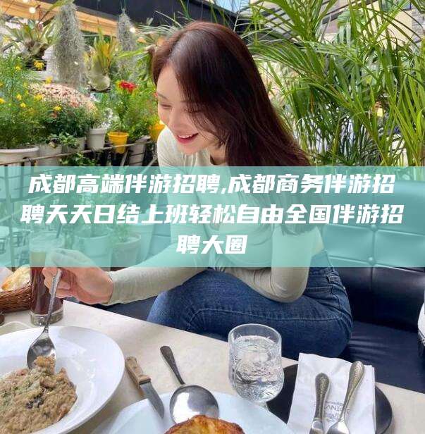 双鸭山成都高端伴游招聘,成都商务伴游招聘天天日结上班轻松自由全国伴游招聘大圈