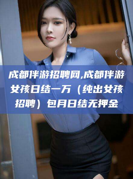 双鸭山成都伴游招聘网,成都伴游女孩日结一万（纯出女孩招聘）包月日结无押金