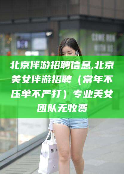 双鸭山北京伴游招聘信息,北京美女伴游招聘（常年不压单不严打）专业美女团队无收费
