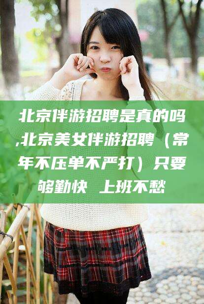 双鸭山北京伴游招聘是真的吗,北京美女伴游招聘（常年不压单不严打）只要够勤快 上班不愁