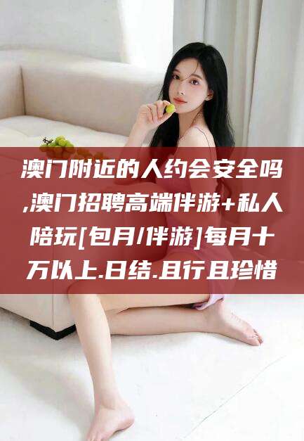 双鸭山澳门附近的人约会安全吗,澳门招聘高端伴游+私人陪玩[包月/伴游]每月十万以上.日结.且行且珍惜