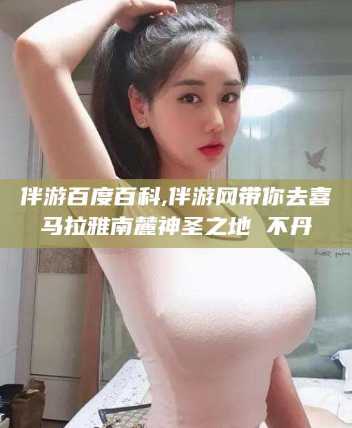 双鸭山伴游百度百科,伴游网带你去喜马拉雅南麓神圣之地 不丹