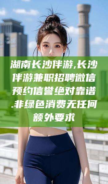 双鸭山湖南长沙伴游,长沙伴游兼职招聘微信预约信誉绝对靠谱.非绿色消费无任何额外要求