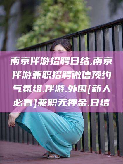 双鸭山南京伴游招聘日结,南京伴游兼职招聘微信预约气氛组.伴游.外围[新人必看]兼职无押金.日结