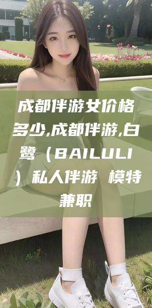 双鸭山成都伴游女价格多少,成都伴游,白鹭（BAILULI）私人伴游 模特兼职