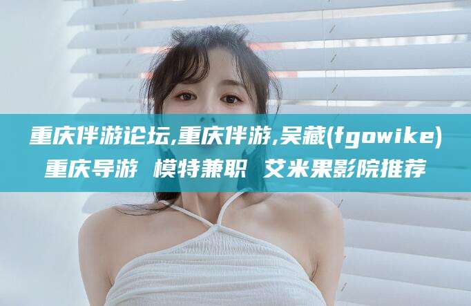 双鸭山重庆伴游论坛,重庆伴游,吴藏(fgowike)重庆导游 模特兼职 艾米果影院推荐