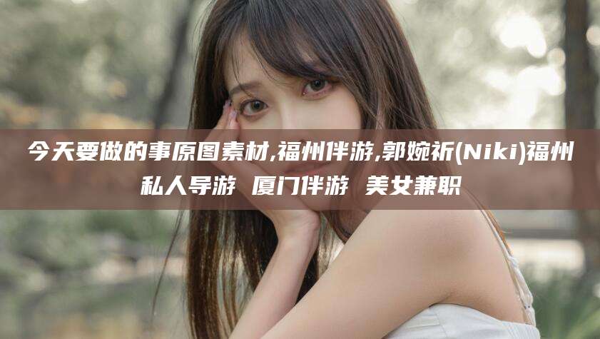 双鸭山今天要做的事原图素材,福州伴游,郭婉祈(Niki)福州私人导游 厦门伴游 美女兼职