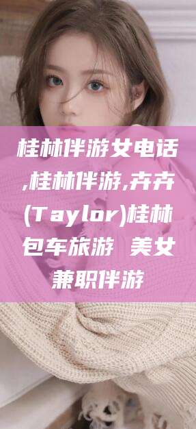 双鸭山桂林伴游女电话,桂林伴游,卉卉(Taylor)桂林包车旅游 美女兼职伴游