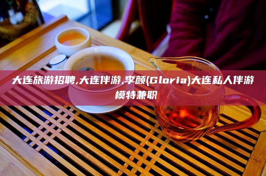 双鸭山大连旅游招聘,大连伴游,李颜(Gloria)大连私人伴游 模特兼职