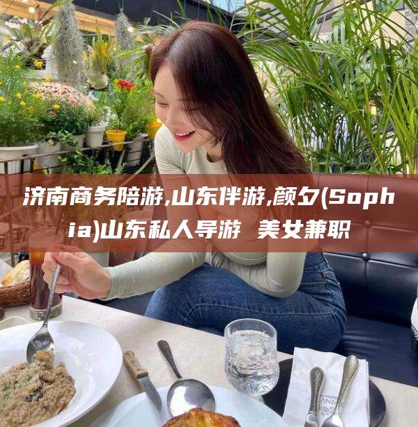 双鸭山济南商务陪游,山东伴游,颜夕(Sophia)山东私人导游 美女兼职