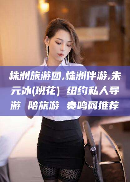 双鸭山株洲旅游团,株洲伴游,朱元冰(班花) 纽约私人导游 陪旅游 奏鸣网推荐