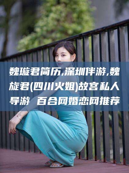 双鸭山魏璇君简历,深圳伴游,魏旋君(四川火姐)故宫私人导游 百合网婚恋网推荐