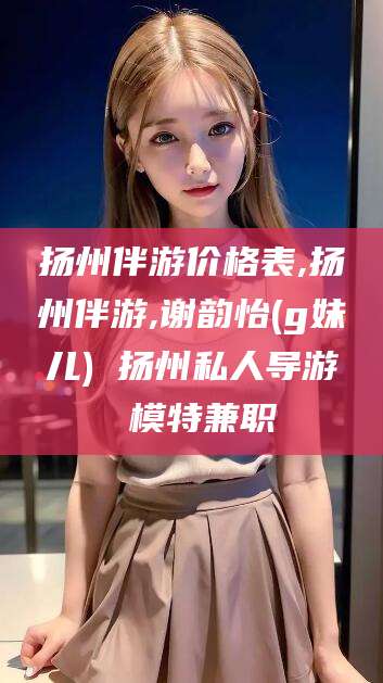 双鸭山扬州伴游价格表,扬州伴游,谢韵怡(g妹儿) 扬州私人导游 模特兼职