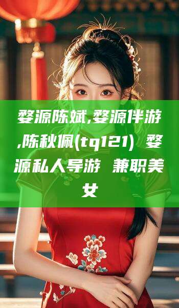 双鸭山婺源陈斌,婺源伴游,陈秋佩(tq121) 婺源私人导游 兼职美女