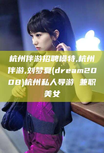 双鸭山杭州伴游招聘模特,杭州伴游,刘梦夏(dream2008)杭州私人导游 兼职美女