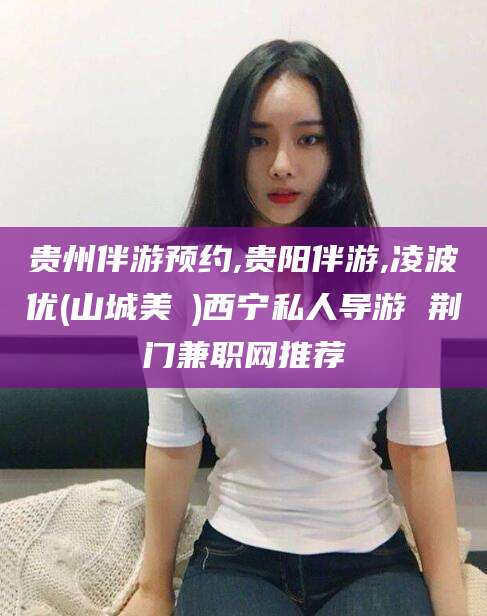 双鸭山贵州伴游预约,贵阳伴游,凌波优(山城美姫)西宁私人导游 荆门兼职网推荐