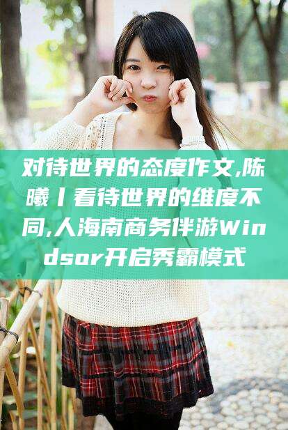 双鸭山对待世界的态度作文,陈曦丨看待世界的维度不同,人海南商务伴游Windsor开启秀霸模式