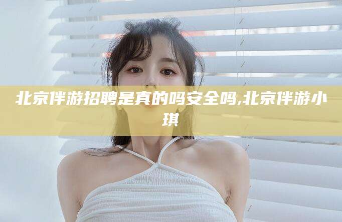 双鸭山北京伴游招聘是真的吗安全吗,北京伴游小琪