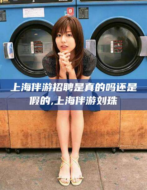 双鸭山上海伴游招聘是真的吗还是假的,上海伴游刘珠