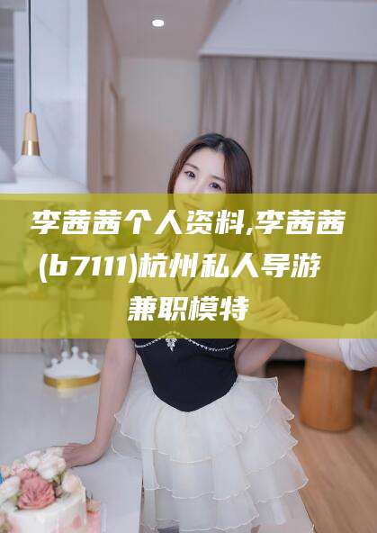 双鸭山李茜茜个人资料,李茜茜(b7111)杭州私人导游 兼职模特