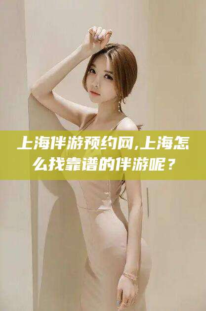 双鸭山上海伴游预约网,上海怎么找靠谱的伴游呢？