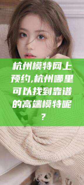 双鸭山杭州模特网上预约,杭州哪里可以找到靠谱的高端模特呢？