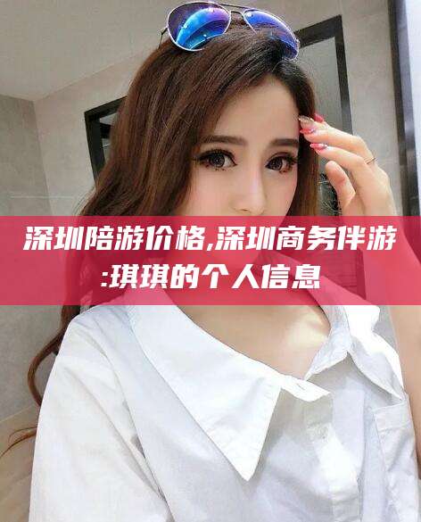 双鸭山深圳陪游价格,深圳商务伴游:琪琪的个人信息