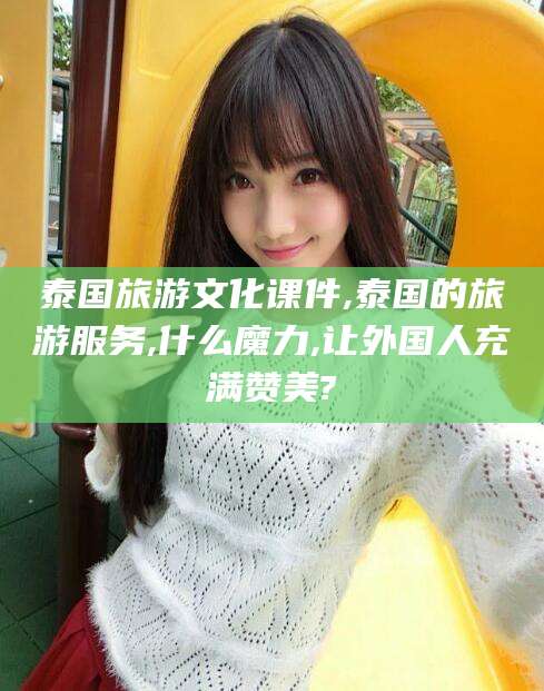 双鸭山泰国旅游文化课件,泰国的旅游服务,什么魔力,让外国人充满赞美?