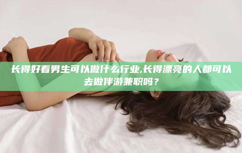 双鸭山长得好看男生可以做什么行业,长得漂亮的人都可以去做伴游兼职吗？