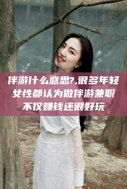 双鸭山伴游什么意思?,很多年轻女性都认为做伴游兼职不仅赚钱还很好玩