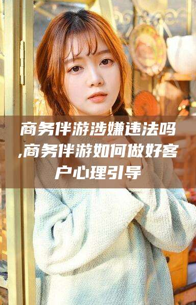 双鸭山商务伴游涉嫌违法吗,商务伴游如何做好客户心理引导