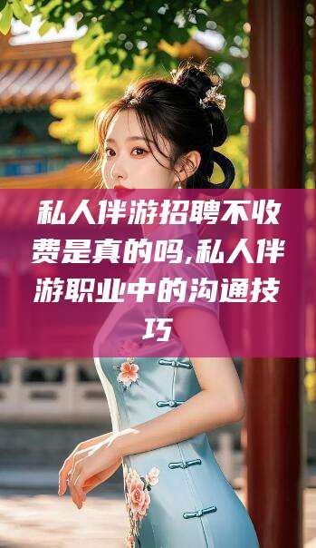 双鸭山私人伴游招聘不收费是真的吗,私人伴游职业中的沟通技巧