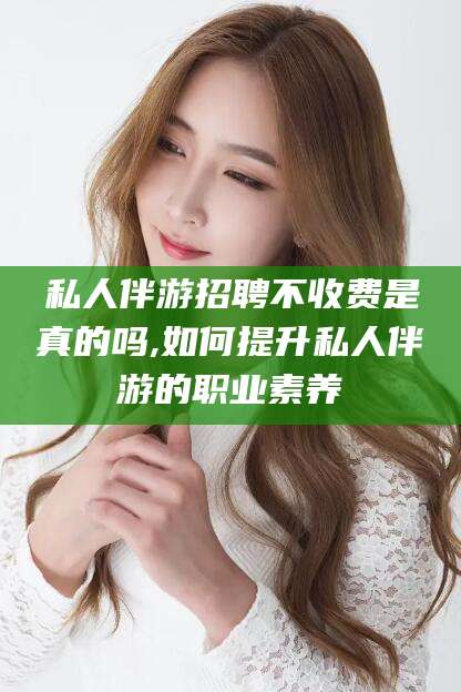 双鸭山私人伴游招聘不收费是真的吗,如何提升私人伴游的职业素养