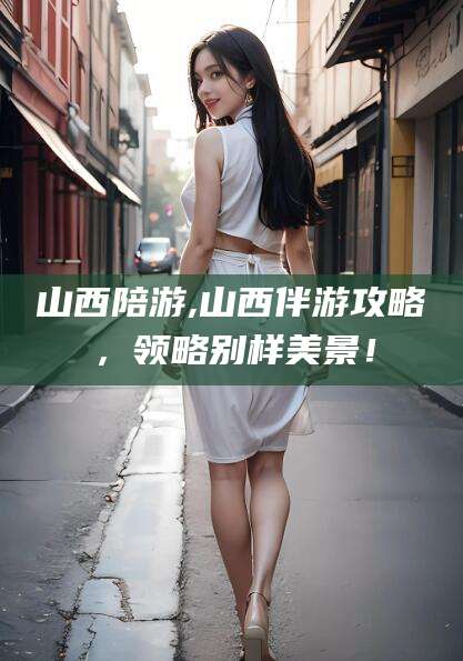 双鸭山山西陪游,山西伴游攻略，领略别样美景！