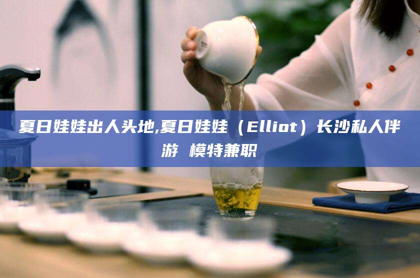 双鸭山夏日娃娃出人头地,夏日娃娃（Elliot）长沙私人伴游 模特兼职