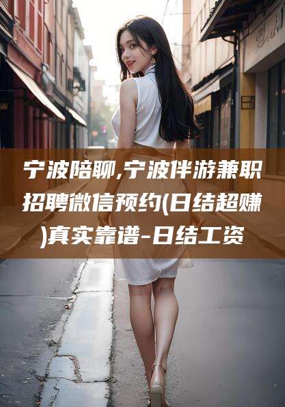双鸭山宁波陪聊,宁波伴游兼职招聘微信预约(日结超赚)真实靠谱-日结工资