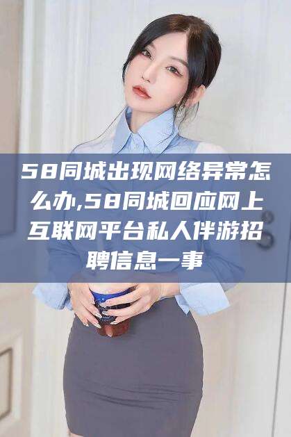 双鸭山58同城出现网络异常怎么办,58同城回应网上互联网平台私人伴游招聘信息一事