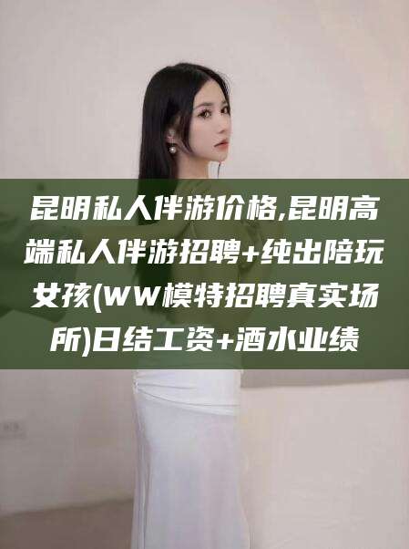 双鸭山昆明私人伴游价格,昆明高端私人伴游招聘+纯出陪玩女孩(WW模特招聘真实场所)日结工资+酒水业绩