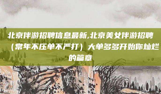 双鸭山北京伴游招聘信息最新,北京美女伴游招聘（常年不压单不严打）大单多多开始你灿烂的篇章