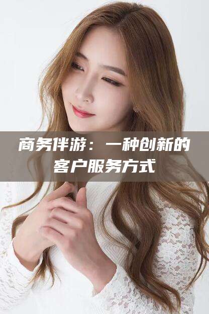 双鸭山商务伴游：一种创新的客户服务方式