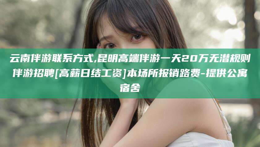 双鸭山云南伴游联系方式,昆明高端伴游一天20万无潜规则伴游招聘[高薪日结工资]本场所报销路费-提供公寓宿舍